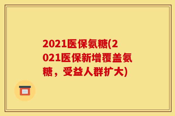 2021医保氨糖(2021医保新增覆盖氨糖，受益人群扩大)