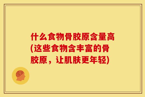什么食物骨胶原含量高(这些食物含丰富的骨胶原,让更年轻) 什么食物骨胶原含量高(这些食物含丰富的骨胶原,让更年轻)