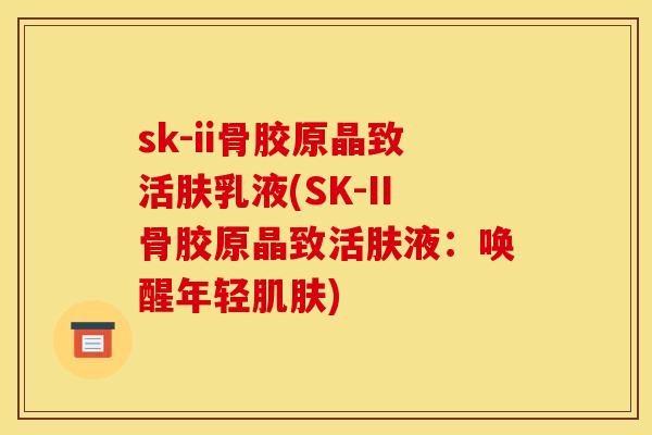 sk-ii骨胶原晶致活肤乳液(SK-II骨胶原晶致活肤液：唤醒年轻肌肤)