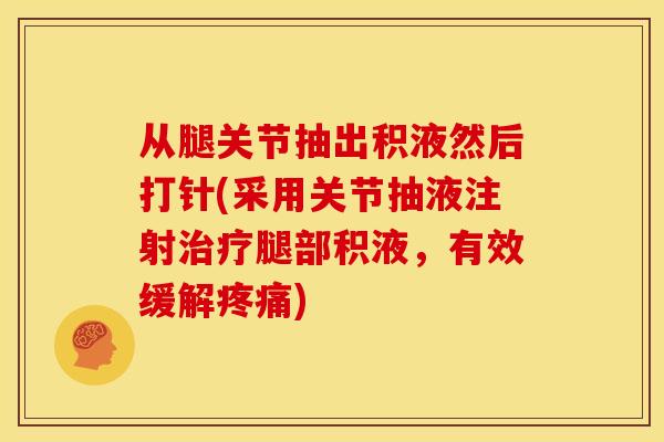 从腿关节抽出积液然后打针(采用关节抽液注射治疗腿部积液，有效缓解疼痛)
