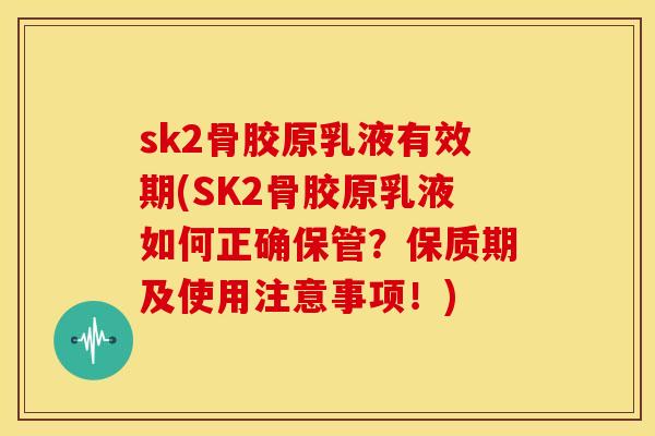 sk2骨胶原乳液有效期(SK2骨胶原乳液如何正确保管?保质期及使用注意事项!) sk2骨胶原乳液有效期(SK2骨胶原乳液如何正确保管?保质期及使用注意事项!)