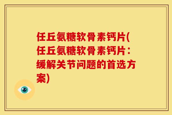任丘氨糖软骨素钙片(任丘氨糖软骨素钙片：缓解关节问题的首选方案)