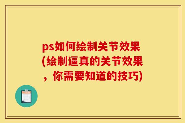 ps如何绘制关节效果(绘制逼真的关节效果,你需要知道的技巧) ps如何绘制关节效果(绘制逼真的关节效果,你需要知道的技巧)