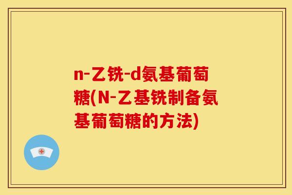 n-乙铣-d氨基葡萄糖(N-乙基铣制备氨基葡萄糖的方法)
