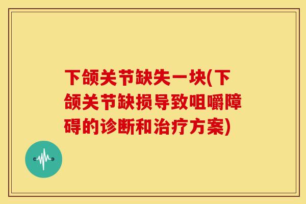 下颌关节缺失一块(下颌关节缺损导致咀嚼障碍的诊断和方案)