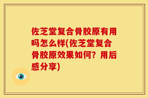 佐芝堂复合骨胶原有用吗怎么样(佐芝堂复合骨胶原效果如何？用后感分享)