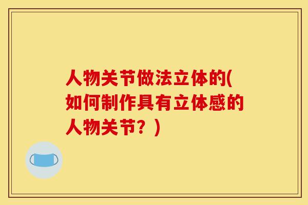 人物关节做法立体的(如何制作具有立体感的人物关节？)