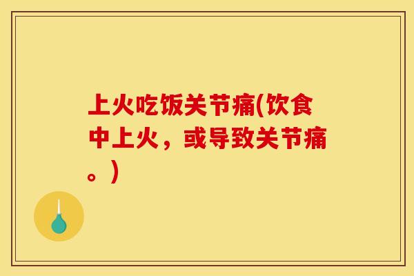 上火吃饭关节痛(饮食中上火，或导致关节痛。)