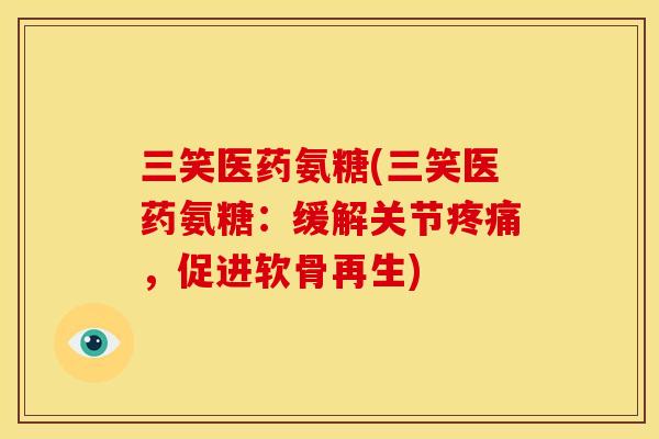 三笑医药氨糖(三笑医药氨糖：缓解关节疼痛，促进软骨再生)