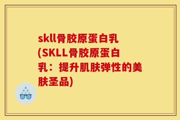 skll骨胶原蛋白乳(SKLL骨胶原蛋白乳：提升肌肤弹性的美肤圣品)