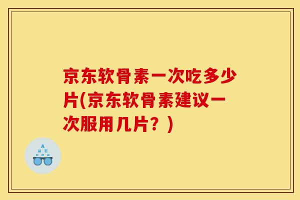 京东软骨素一次吃多少片(京东软骨素建议一次服用几片？)