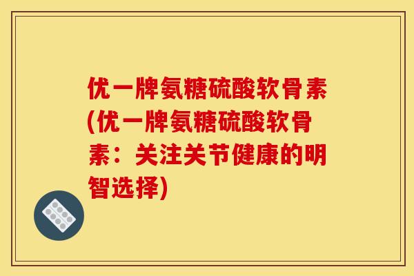 优一牌氨糖硫酸软骨素(优一牌氨糖硫酸软骨素:关注关节健康的明智选择) 优一牌氨糖硫酸软骨素(优一牌氨糖硫酸软骨素:关注关节健康的明智选择)