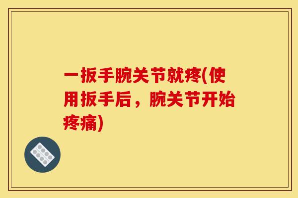 一扳手腕关节就疼(使用扳手后，腕关节开始疼痛)
