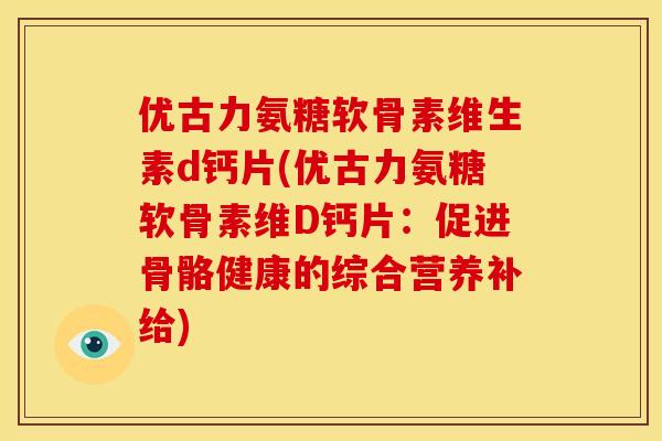 优古力氨糖软骨素维生素d钙片(优古力氨糖软骨素维D钙片：促进骨骼健康的综合营养补给)
