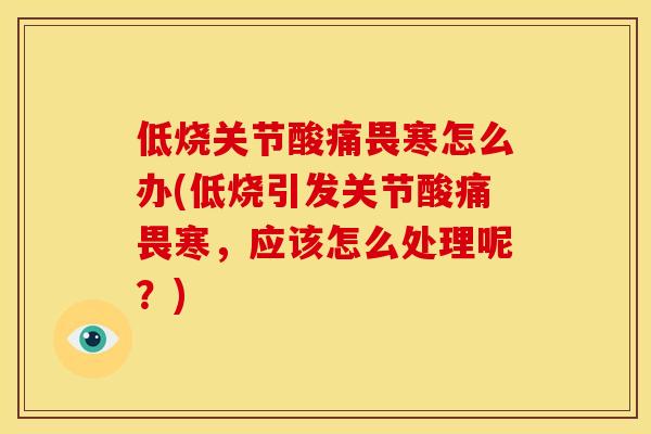 低烧关节酸痛畏寒怎么办(低烧引发关节酸痛畏寒，应该怎么处理呢？)