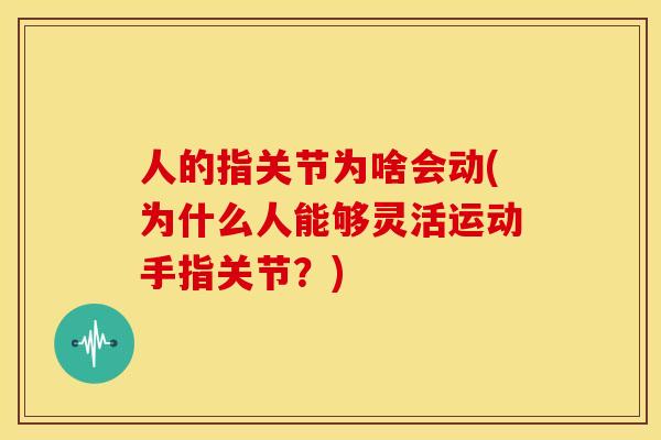 人的指关节为啥会动(为什么人能够灵活运动手指关节？)