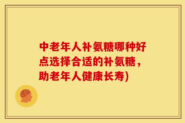 中老年人补氨糖哪种好点选择合适的补氨糖，助老年人健康长寿)