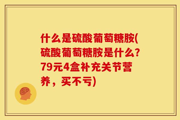 什么是硫酸葡萄糖胺(硫酸葡萄糖胺是什么？79元4盒补充关节营养，买不亏)