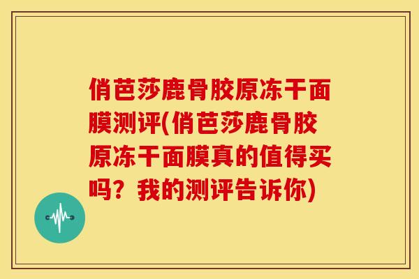 俏芭莎鹿骨胶原冻干面膜测评(俏芭莎鹿骨胶原冻干面膜真的值得买吗？我的测评告诉你)
