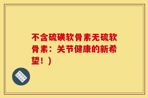 不含硫磺软骨素无硫软骨素：关节健康的新希望！)