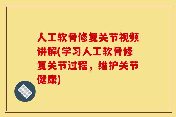 人工软骨修复关节视频讲解(学习人工软骨修复关节过程，维护关节健康)
