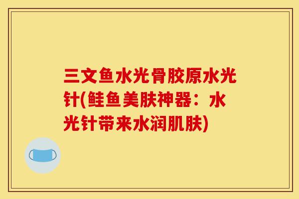 三文鱼水光骨胶原水光针(鲑鱼美肤神器：水光针带来水润肌肤)