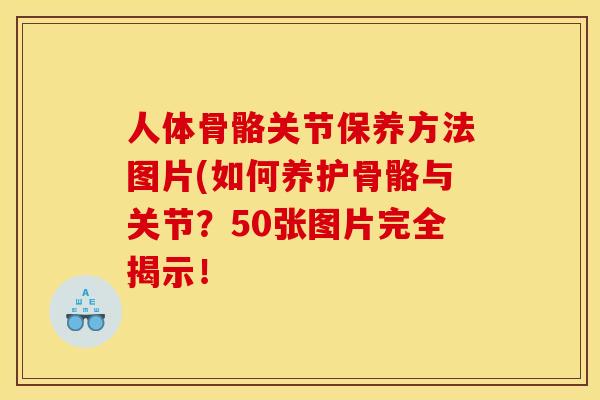 人体骨骼关节保养方法图片(如何养护骨骼与关节？50张图片完全揭示！