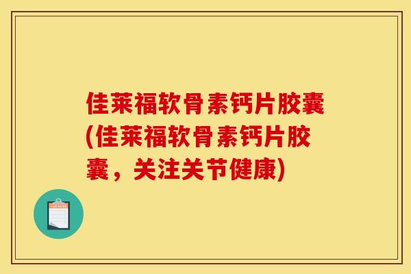 佳莱福软骨素钙片胶囊(佳莱福软骨素钙片胶囊，关注关节健康)