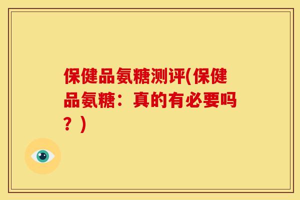 保健品氨糖测评(保健品氨糖：真的有必要吗？)