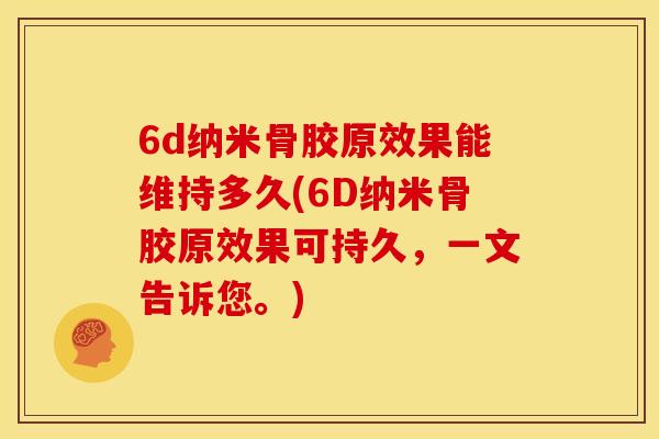 6d纳米骨胶原效果能维持多久(6D纳米骨胶原效果可持久，一文告诉您。)