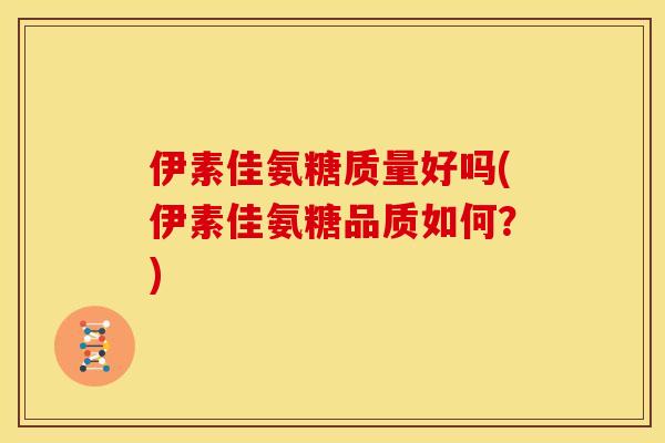伊素佳氨糖质量好吗(伊素佳氨糖品质如何？)