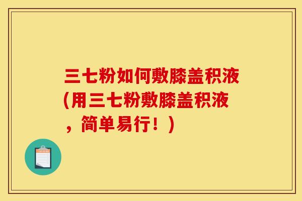 三七粉如何敷膝盖积液(用三七粉敷膝盖积液，简单易行！)