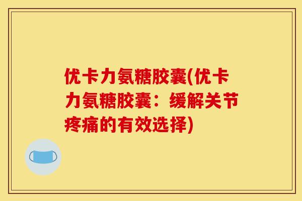 优卡力氨糖胶囊(优卡力氨糖胶囊：缓解关节的有效选择)