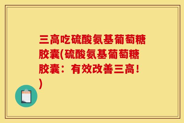 三高吃硫酸氨基葡萄糖胶囊(硫酸氨基葡萄糖胶囊：有效改善三高！)