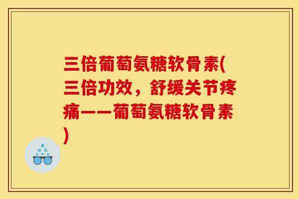 三倍葡萄氨糖软骨素(三倍功效，舒缓关节疼痛——葡萄氨糖软骨素)