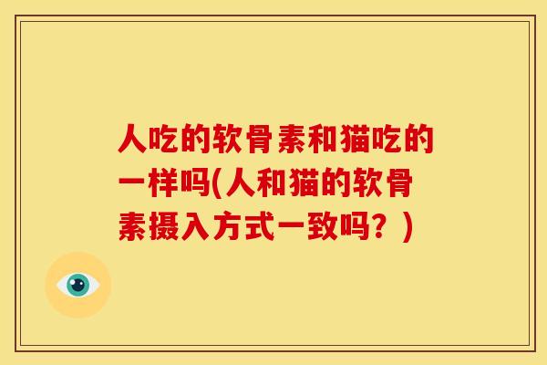 人吃的软骨素和猫吃的一样吗(人和猫的软骨素摄入方式一致吗?) 人吃的软骨素和猫吃的一样吗(人和猫的软骨素摄入方式一致吗?)