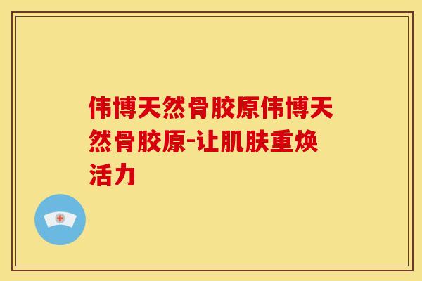 伟博天然骨胶原伟博天然骨胶原-让肌肤重焕活力
