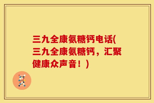 三九全康氨糖钙电话(三九全康氨糖钙,汇聚健康众声音!) 三九全康氨糖钙电话(三九全康氨糖钙,汇聚健康众声音!)