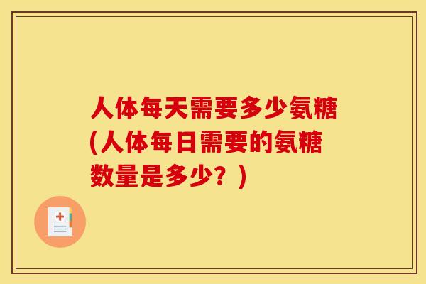 人体每天需要多少氨糖(人体每日需要的氨糖数量是多少？)