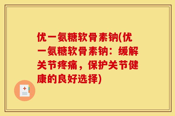 优一氨糖软骨素钠(优一氨糖软骨素钠：缓解关节疼痛，保护关节健康的良好选择)