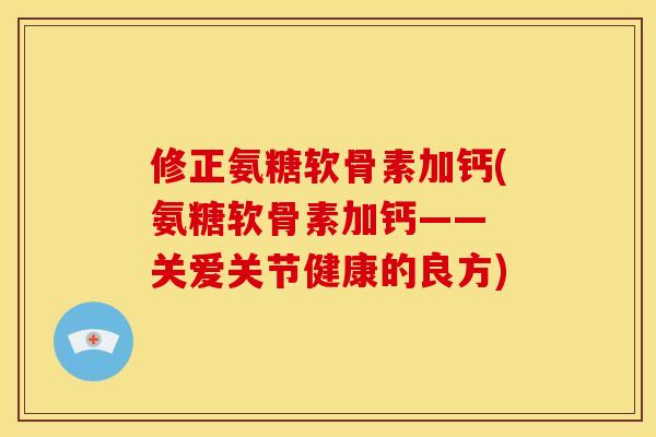 修正氨糖软骨素加钙(氨糖软骨素加钙—— 关爱关节健康的良方)