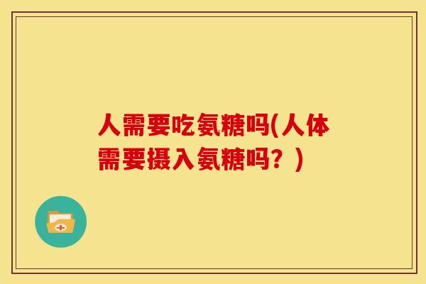 人需要吃氨糖吗(人体需要摄入氨糖吗？)