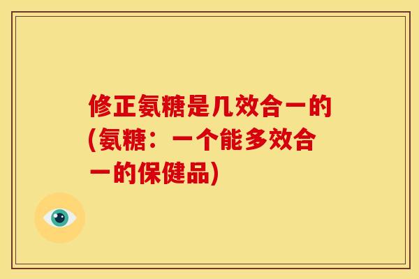 修正氨糖是几效合一的(氨糖：一个能多效合一的保健品)