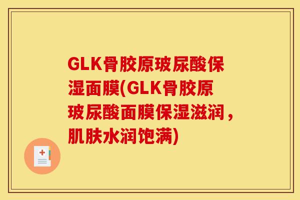 GLK骨胶原玻尿酸保湿面膜(GLK骨胶原玻尿酸面膜保湿滋润，肌肤水润饱满)