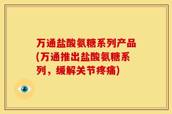 万通盐酸氨糖系列产品(万通推出盐酸氨糖系列，缓解关节疼痛)
