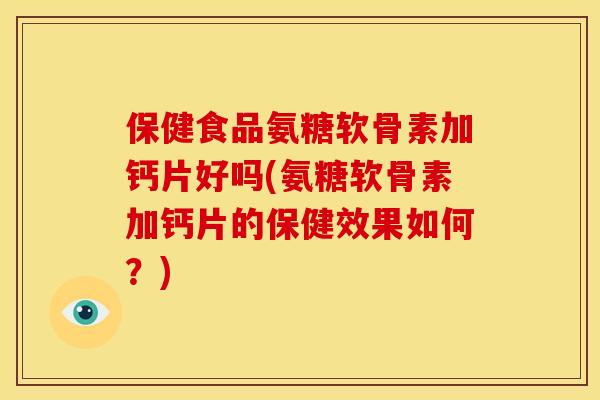 保健食品氨糖软骨素加钙片好吗(氨糖软骨素加钙片的保健效果如何？)