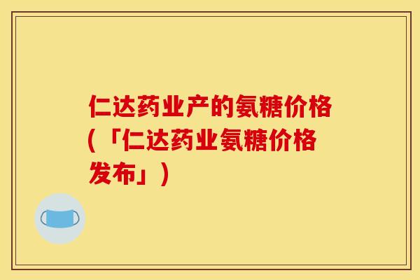 仁达药业产的氨糖价格(「仁达药业氨糖价格发布」)