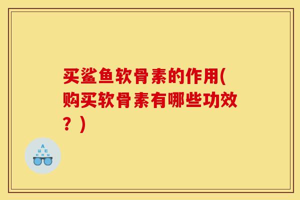 买鲨鱼软骨素的作用(购买软骨素有哪些功效？)