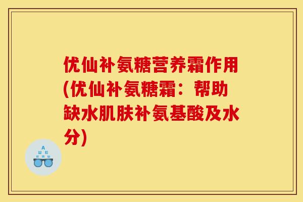 优仙补氨糖营养霜作用(优仙补氨糖霜：帮助缺水肌肤补氨基酸及水分)