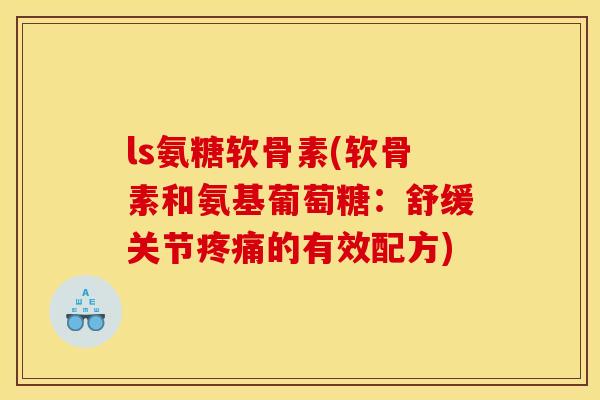 ls氨糖软骨素(软骨素和氨基葡萄糖：舒缓关节疼痛的有效配方)